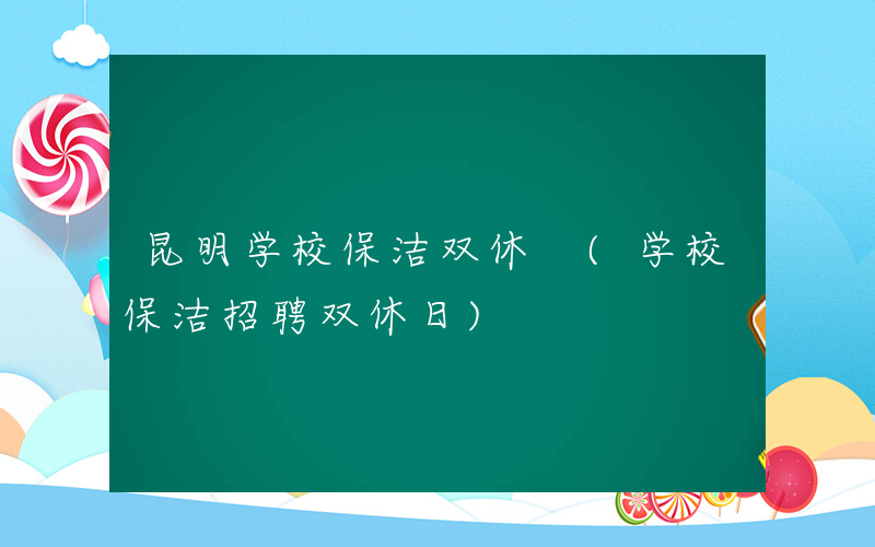 昆明学校保洁双休 (学校保洁招聘双休日)